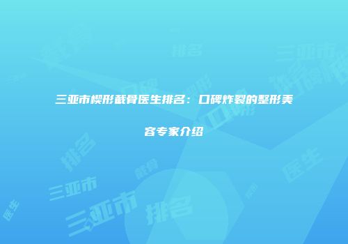 三亚市楔形截骨医生排名：口碑炸裂的整形美容专家介绍