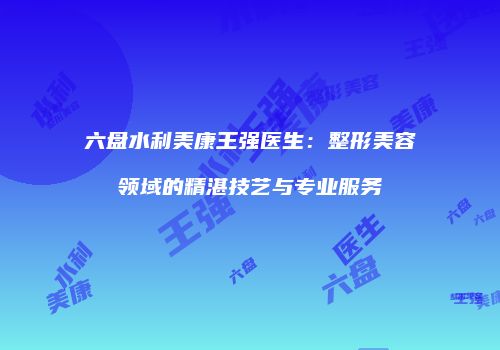六盘水利美康王强医生：整形美容领域的精湛技艺与专业服务