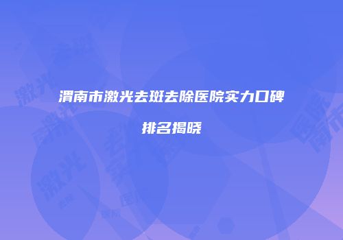 渭南市激光去斑去除医院实力口碑排名揭晓
