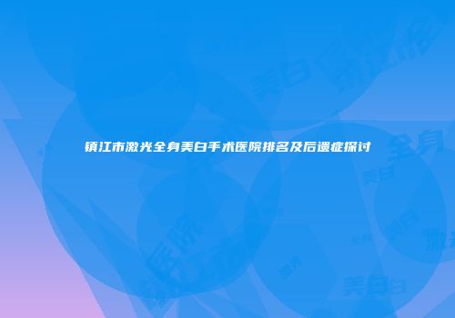 镇江市激光全身美白手术医院排名及后遗症探讨