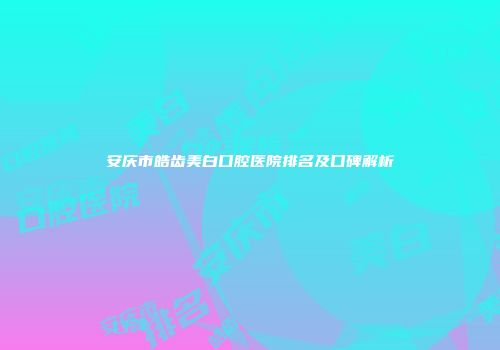 安庆市皓齿美白口腔医院排名及口碑解析
