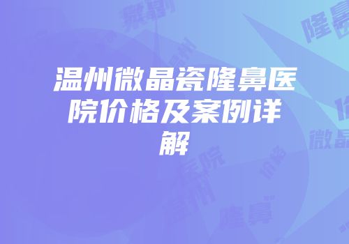 温州微晶瓷隆鼻医院价格及案例详解