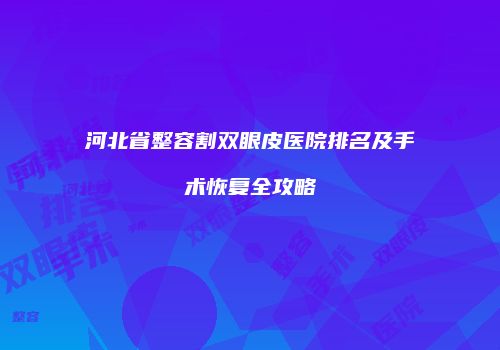 河北省整容割双眼皮医院排名及手术恢复全攻略