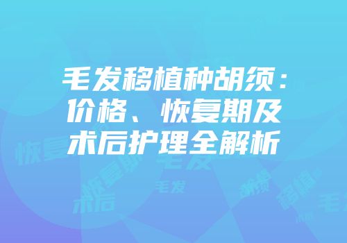 毛发移植种胡须：价格、恢复期及术后护理全解析
