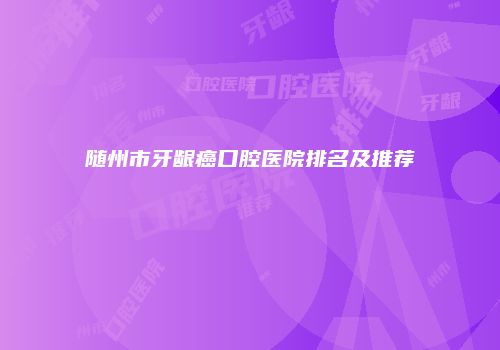 随州市牙龈癌口腔医院排名及推荐