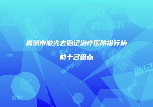 株洲市激光去胎记治疗医院排行榜前十名盘点