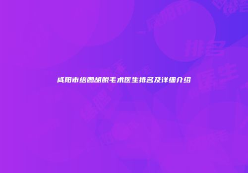咸阳市络腮胡脱毛术医生排名及详细介绍