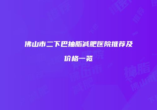 佛山市二下巴抽脂减肥医院推荐及价格一览