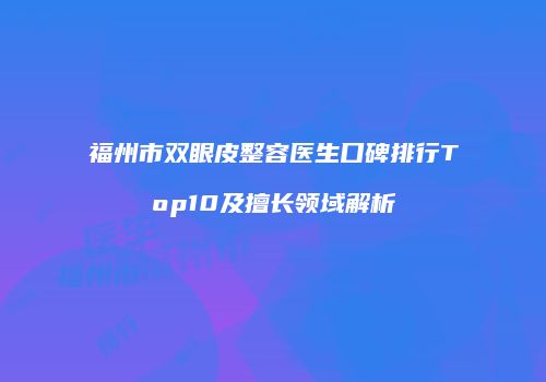 福州市双眼皮整容医生口碑排行Top10及擅长领域解析