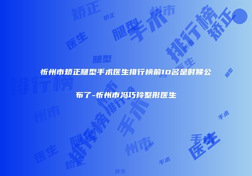 忻州市矫正腿型手术医生排行榜前10名是时候公布了-忻州市冯巧玲整形医生