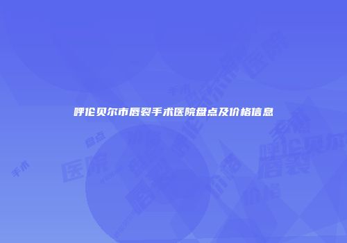 呼伦贝尔市唇裂手术医院盘点及价格信息