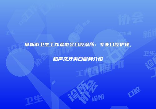 阜新市卫生工作者协会口腔诊所：专业口腔护理，超声洗牙美白服务介绍