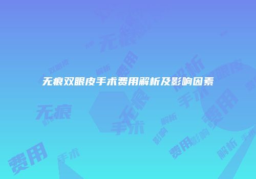 无痕双眼皮手术费用解析及影响因素