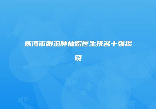 威海市眼泡肿抽脂医生排名十强揭晓