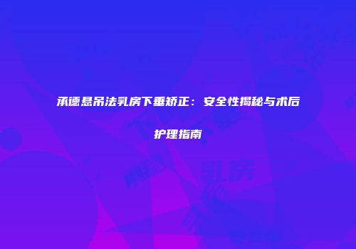 承德悬吊法乳房下垂矫正：安全性揭秘与术后护理指南