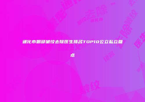 通化市眼部皱纹去除医生排名TOP10公立私立盘点