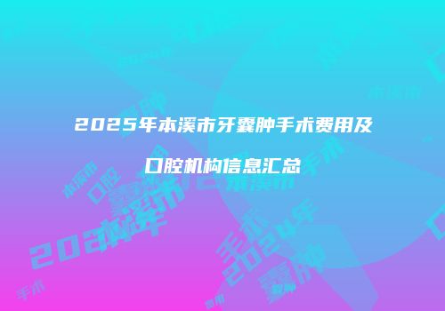2025年本溪市牙囊肿手术费用及口腔机构信息汇总