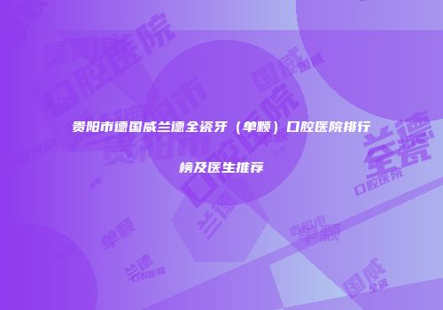 贵阳市德国威兰德全瓷牙（单颗）口腔医院排行榜及医生推荐
