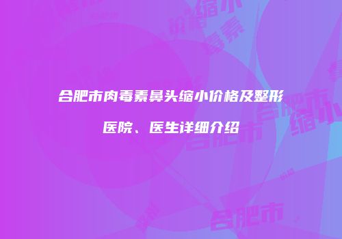 合肥市肉毒素鼻头缩小价格及整形医院、医生详细介绍