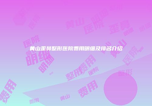 黄山歪鼻整形医院费用明细及排名介绍