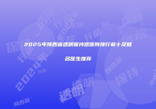 2025年陕西省透明保持器医院排行前十及知名医生推荐