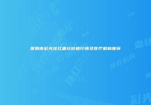 濮阳市彩光祛红血丝价格行情及医疗机构推荐