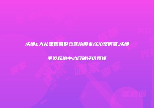 成都E光祛黑眼圈整容医院哪家成功案例多,成都毛发移植中心口碑评价反馈