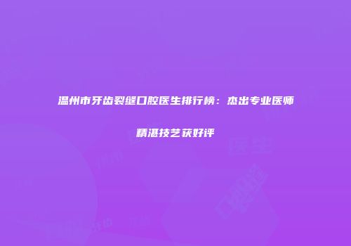 温州市牙齿裂缝口腔医生排行榜：杰出专业医师精湛技艺获好评
