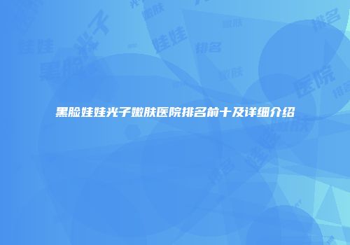 黑脸娃娃光子嫩肤医院排名前十及详细介绍