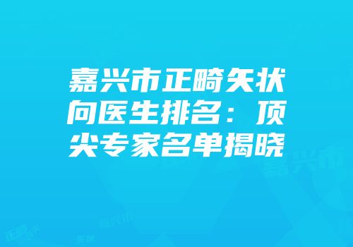 嘉兴市正畸矢状向医生排名：顶尖专家名单揭晓