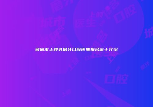 晋城市上颌乳磨牙口腔医生排名前十介绍