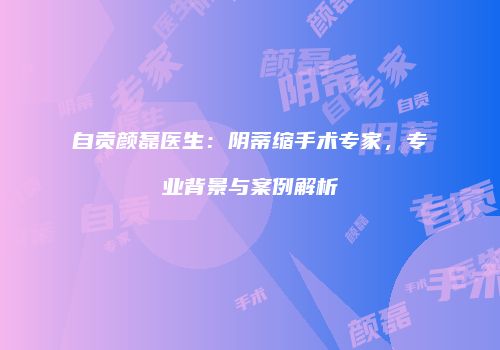 自贡颜磊医生：阴蒂缩手术专家，专业背景与案例解析