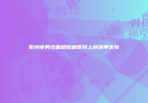 衢州市男性面部除皱医院上榜清单发布