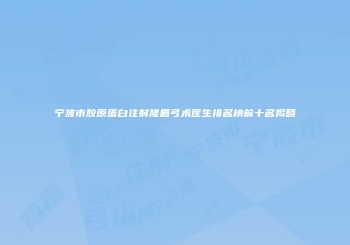 宁波市胶原蛋白注射隆眉弓术医生排名榜前十名揭晓