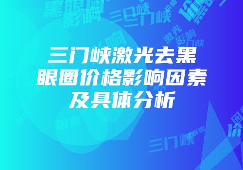 三门峡激光去黑眼圈价格影响因素及具体分析