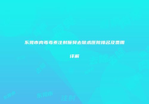 东莞市肉毒毒素注射腋臭去除术医院排名及费用详解