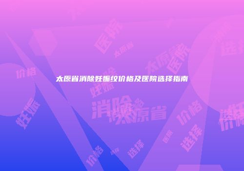 太原省消除妊娠纹价格及医院选择指南