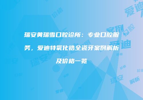 瑞安黄瑞雪口腔诊所：专业口腔服务，爱迪特氧化锆全瓷牙案例解析及价格一览