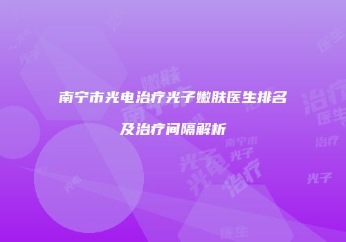 南宁市光电治疗光子嫩肤医生排名及治疗间隔解析