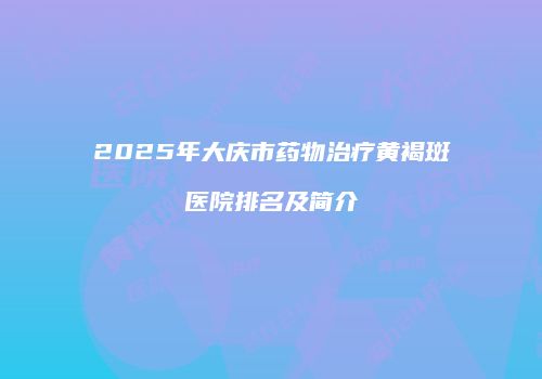 2025年大庆市药物治疗黄褐斑医院排名及简介