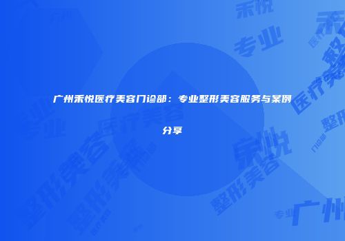 广州禾悦医疗美容门诊部：专业整形美容服务与案例分享