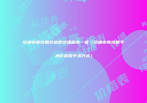安康市韩纹眉价格表详细版本一览（安康市韩纹眉手术价格和手术方式）