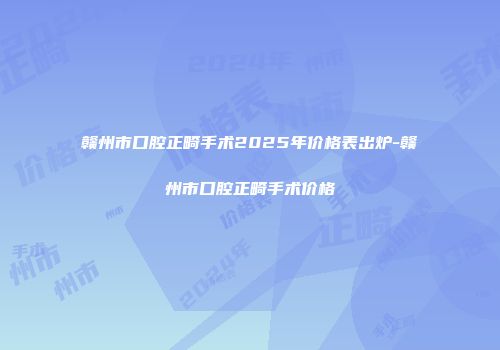 赣州市口腔正畸手术2025年价格表出炉-赣州市口腔正畸手术价格