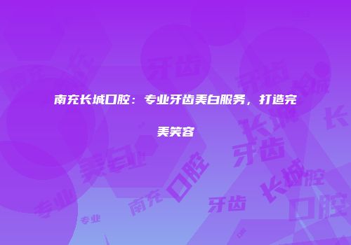 南充长城口腔：专业牙齿美白服务，打造完美笑容