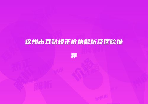 徐州市耳贴矫正价格解析及医院推荐