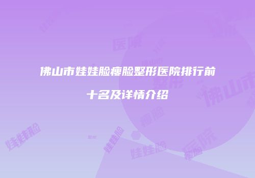 佛山市娃娃脸瘦脸整形医院排行前十名及详情介绍
