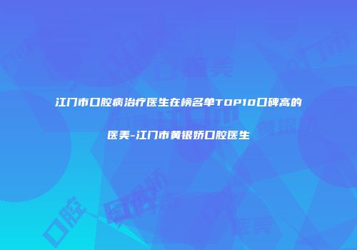 江门市口腔病治疗医生在榜名单TOP10口碑高的医美-江门市黄银娇口腔医生