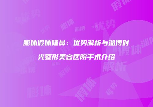 膨体假体隆鼻：优势解析与淄博时光整形美容医院手术介绍