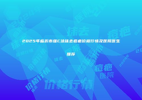 2025年临沂市维C涂抹去痘疤价格行情及医院医生推荐