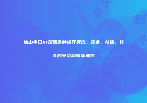 佛山半口ht瑞西欧种植牙美容：安全、快速、长久的牙齿修复新选择